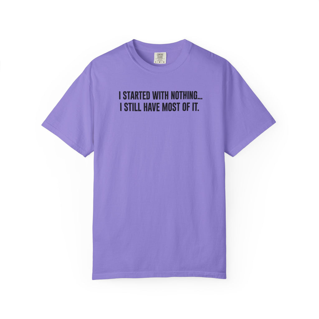 Funny Quote T-Shirt — "I Started With Nothing... I Still Have Most Of It."