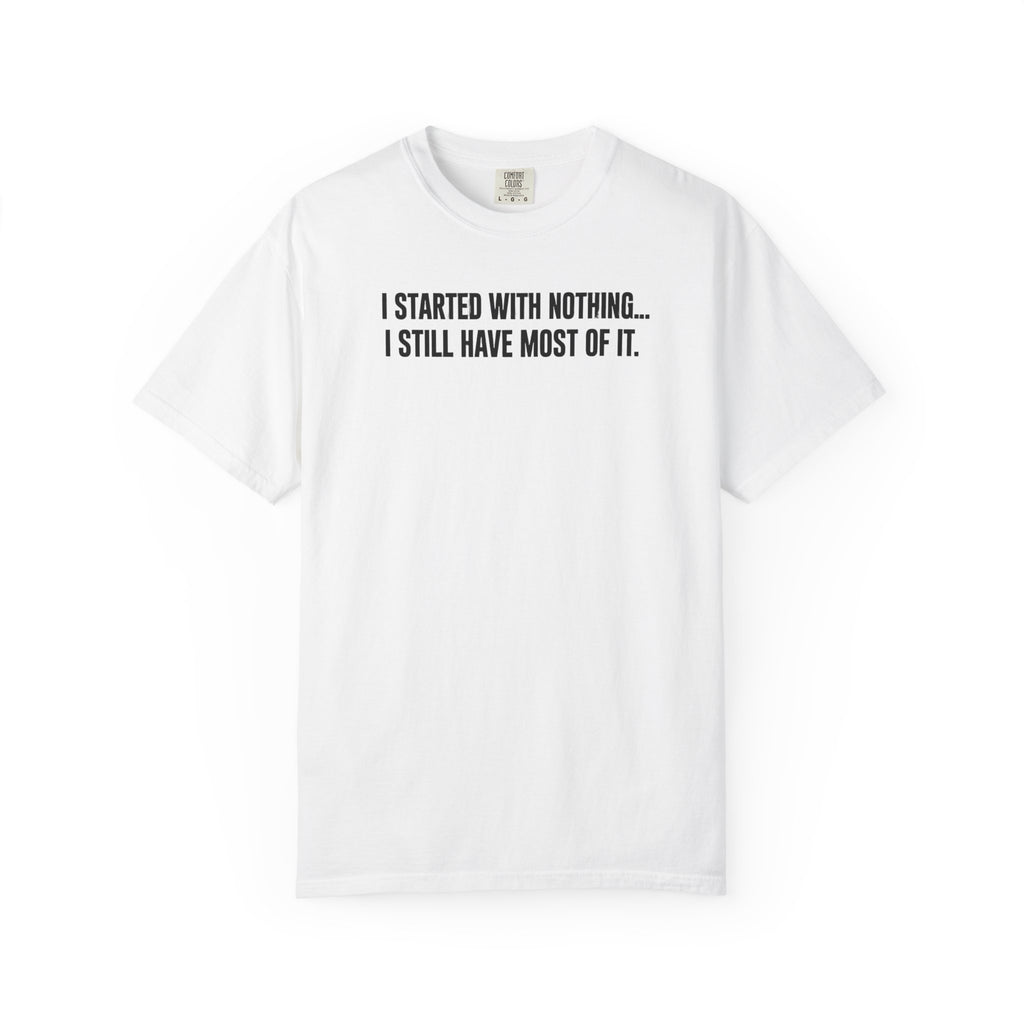 Funny Quote T-Shirt — "I Started With Nothing... I Still Have Most Of It."